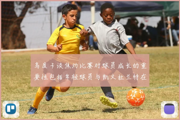 乌度卡谈焦灼比赛对球员成长的重要性包括年轻球员与凯文杜兰特在内