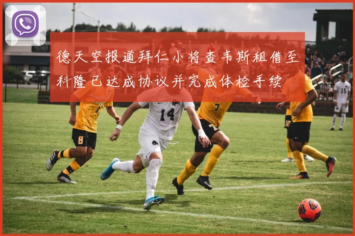 德天空报道拜仁小将查韦斯租借至科隆已达成协议并完成体检手续