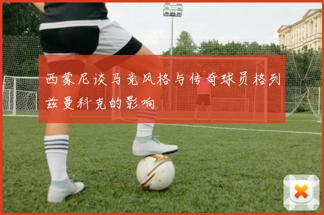 西蒙尼谈马竞风格与传奇球员格列兹曼科克的影响