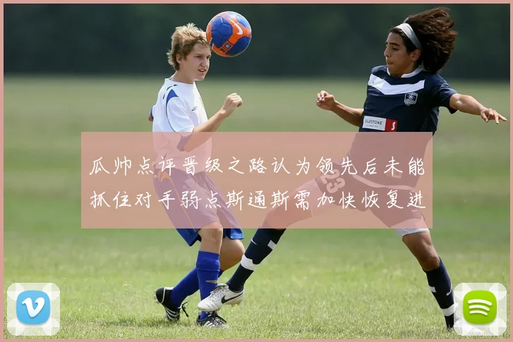 瓜帅点评晋级之路认为领先后未能抓住对手弱点斯通斯需加快恢复进程