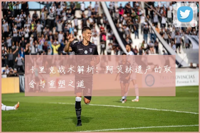 卡里克战术解析：阿莫林遗产的取舍与重塑之道