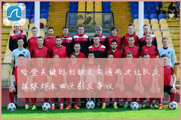 哈登关键时刻缺乏沟通两次让队友接球却未回头引发争议