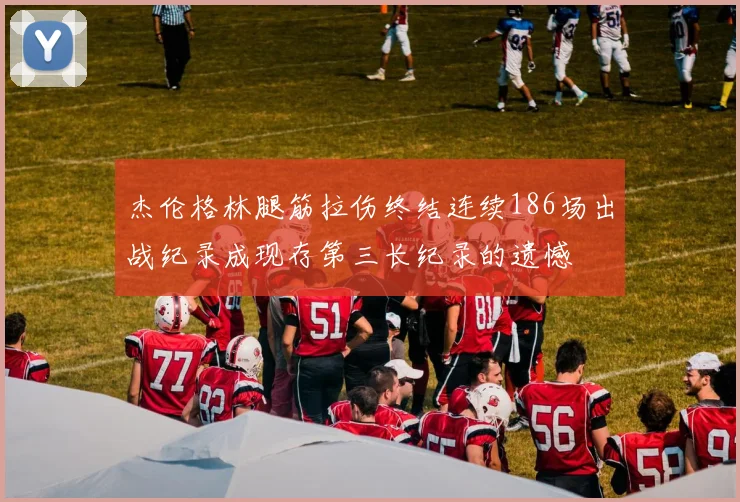 杰伦格林腿筋拉伤终结连续186场出战纪录成现存第三长纪录的遗憾