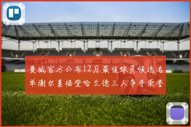 曼城官方公布12月最佳球员候选名单谢尔基福登哈兰德三人争夺荣誉