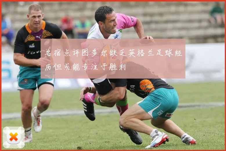 名宿点评图多尔缺乏英格兰足球经历但或能专注于胜利