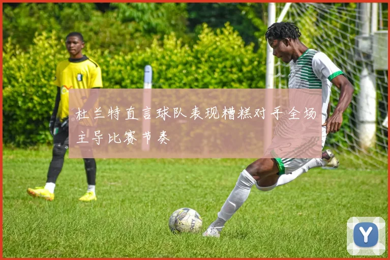 杜兰特直言球队表现糟糕对手全场主导比赛节奏