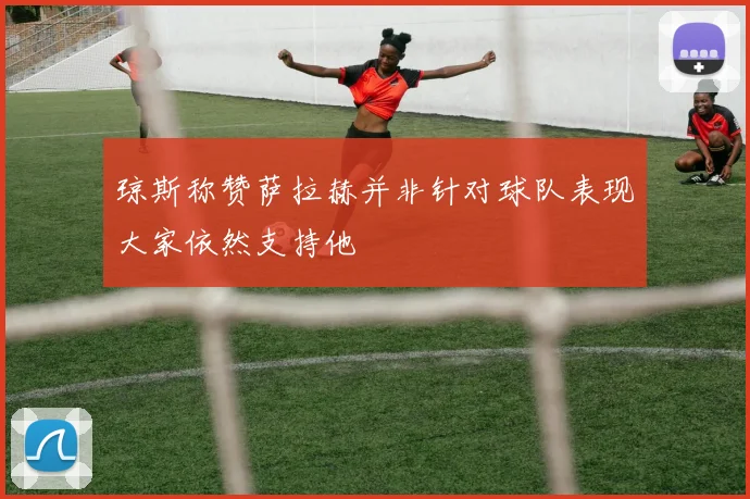 琼斯称赞萨拉赫并非针对球队表现大家依然支持他