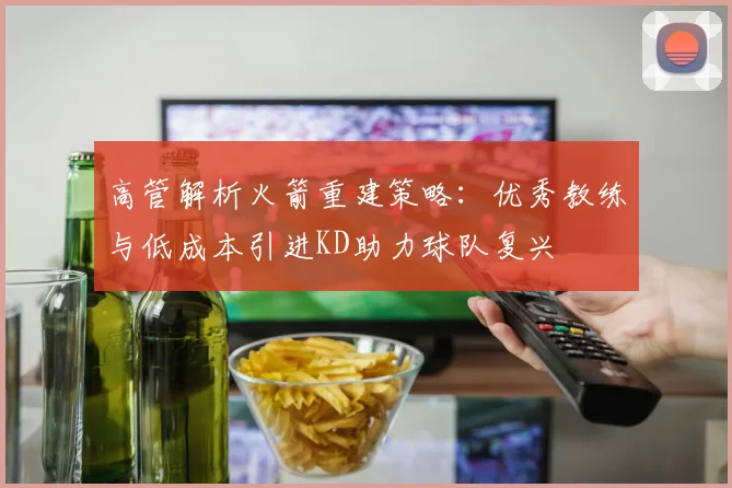 高管解析火箭重建策略：优秀教练与低成本引进KD助力球队复兴