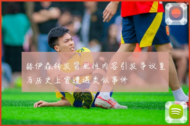 赫伊森转发冒犯性内容引发争议皇马历史上曾遭遇类似事件