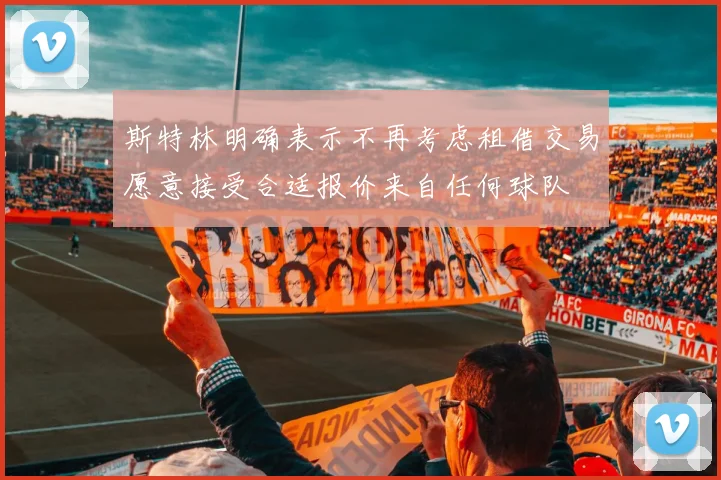 斯特林明确表示不再考虑租借交易愿意接受合适报价来自任何球队