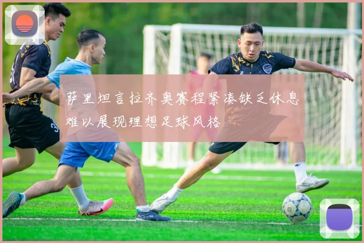 萨里坦言拉齐奥赛程紧凑缺乏休息难以展现理想足球风格