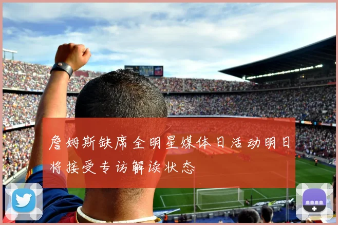 詹姆斯缺席全明星媒体日活动明日将接受专访解读状态