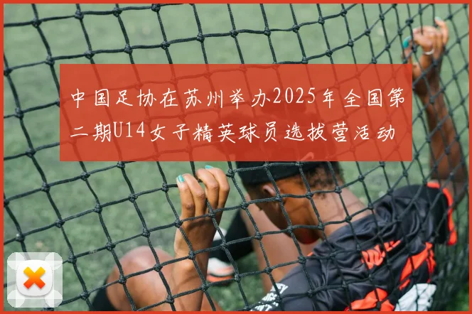 中国足协在苏州举办2025年全国第二期U14女子精英球员选拔营活动