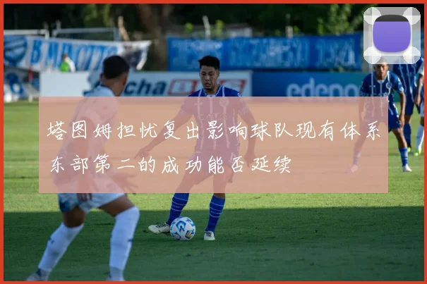 塔图姆担忧复出影响球队现有体系东部第二的成功能否延续
