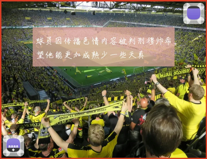球员因传播色情内容被判刑穆帅希望他能更加成熟少一些天真