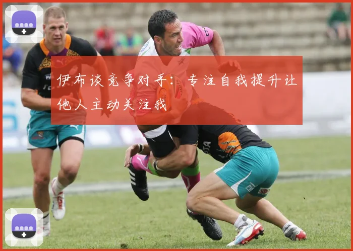 伊布谈竞争对手：专注自我提升让他人主动关注我