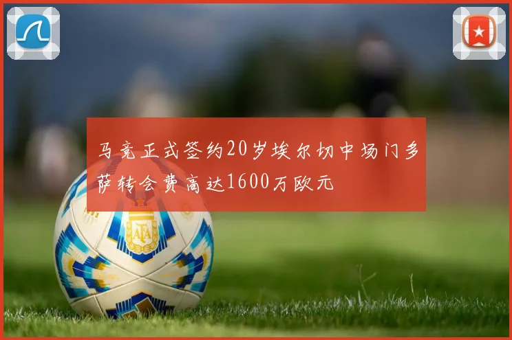 马竞正式签约20岁埃尔切中场门多萨转会费高达1600万欧元