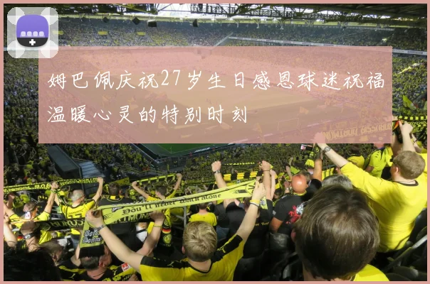 姆巴佩庆祝27岁生日感恩球迷祝福温暖心灵的特别时刻