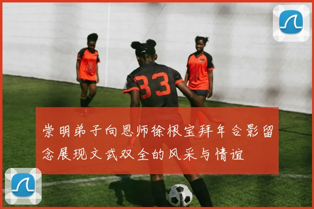 崇明弟子向恩师徐根宝拜年合影留念展现文武双全的风采与情谊