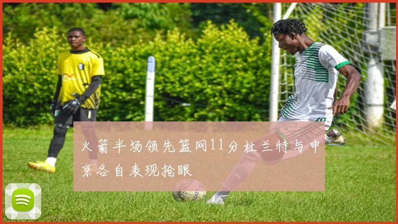 火箭半场领先篮网11分杜兰特与申京各自表现抢眼