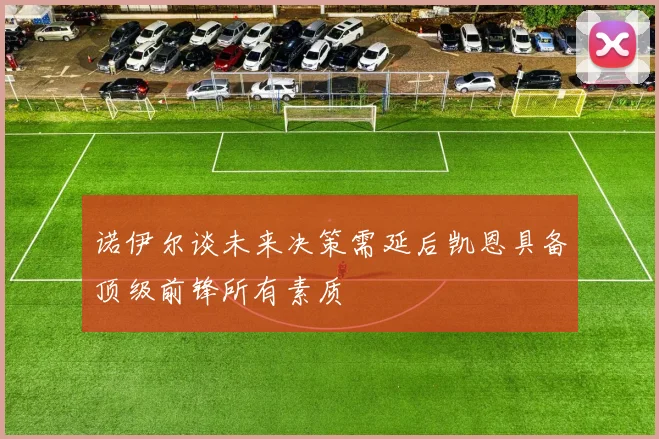 诺伊尔谈未来决策需延后凯恩具备顶级前锋所有素质