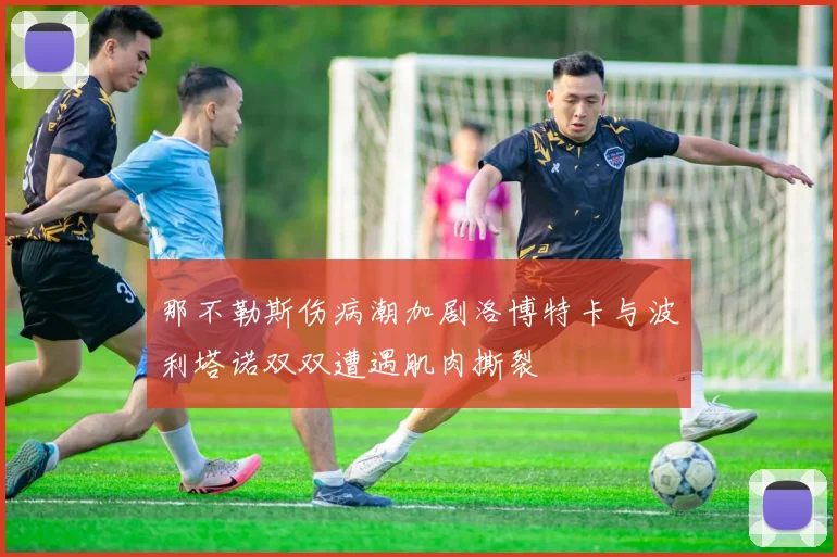 那不勒斯伤病潮加剧洛博特卡与波利塔诺双双遭遇肌肉撕裂