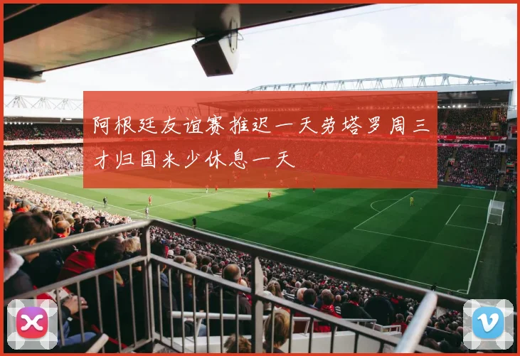 阿根廷友谊赛推迟一天劳塔罗周三才归国米少休息一天
