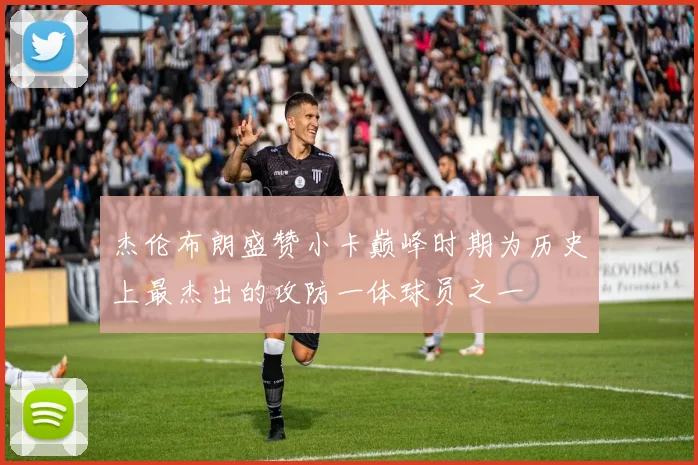杰伦布朗盛赞小卡巅峰时期为历史上最杰出的攻防一体球员之一