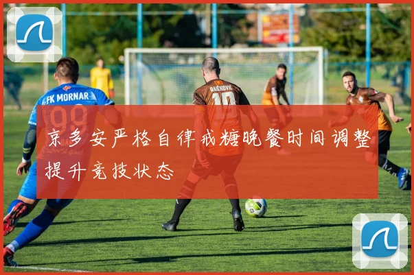 京多安严格自律戒糖晚餐时间调整提升竞技状态
