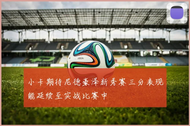 小卡期待尼德豪泽新秀赛三分表现能延续至实战比赛中