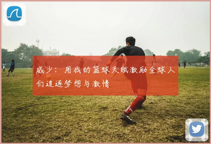 威少：用我的篮球天赋激励全球人们追逐梦想与激情