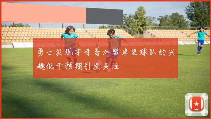 勇士发现字母哥加盟库里球队的兴趣低于预期引发关注