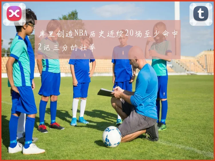 库里创造NBA历史连续20场至少命中2记三分的壮举