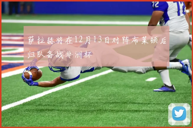 萨拉赫将在12月13日对阵布莱顿后归队备战非洲杯