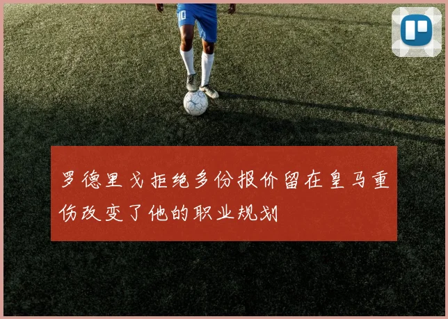 罗德里戈拒绝多份报价留在皇马重伤改变了他的职业规划