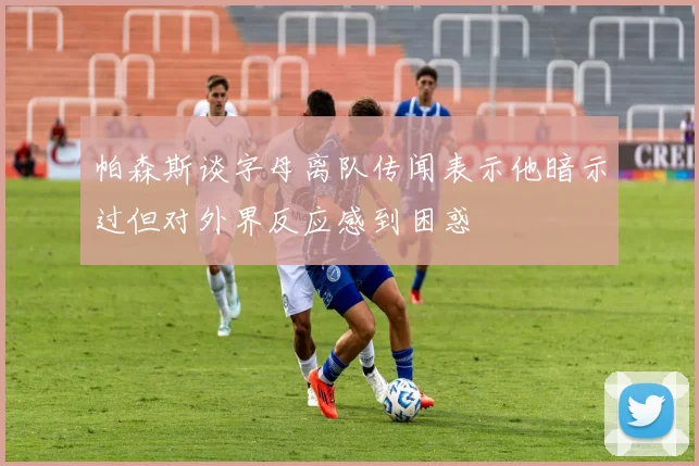 帕森斯谈字母离队传闻表示他暗示过但对外界反应感到困惑