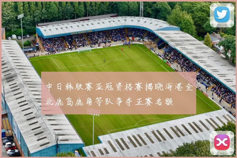 中日韩联赛亚冠资格赛揭晓海港全北鹿岛鹿角等队争夺正赛名额