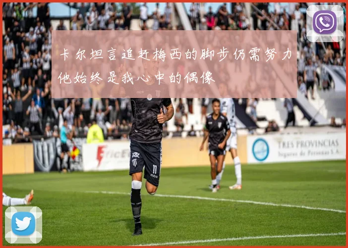 卡尔坦言追赶梅西的脚步仍需努力他始终是我心中的偶像