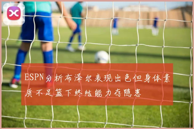 ESPN分析布泽尔表现出色但身体素质不足篮下终结能力存隐患