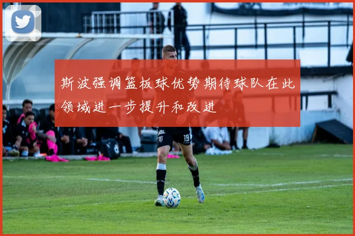 斯波强调篮板球优势期待球队在此领域进一步提升和改进