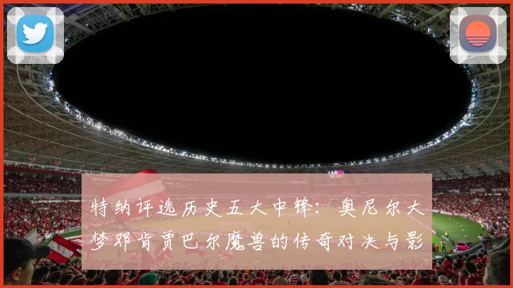 特纳评选历史五大中锋：奥尼尔大梦邓肯贾巴尔魔兽的传奇对决与影响