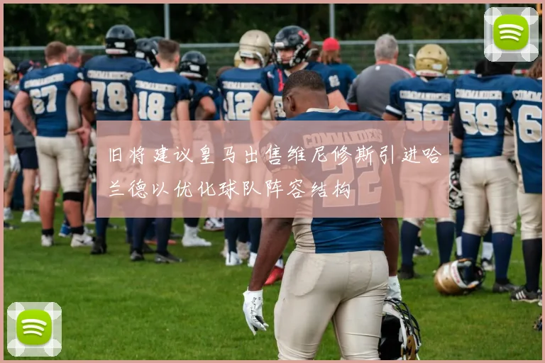 旧将建议皇马出售维尼修斯引进哈兰德以优化球队阵容结构
