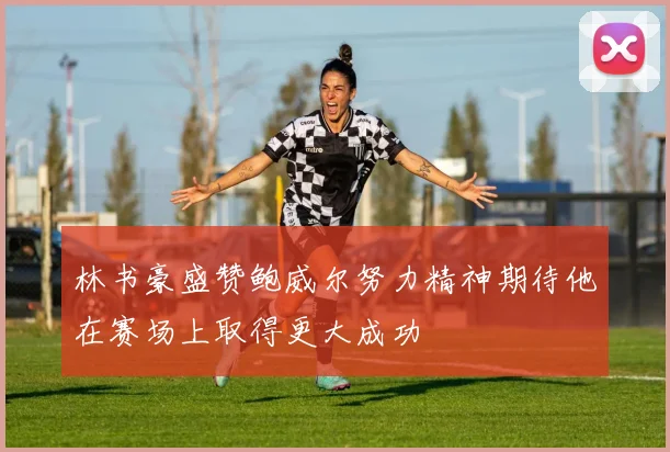 林书豪盛赞鲍威尔努力精神期待他在赛场上取得更大成功