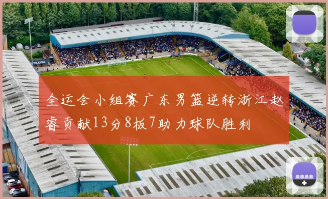 全运会小组赛广东男篮逆转浙江赵睿贡献13分8板7助力球队胜利