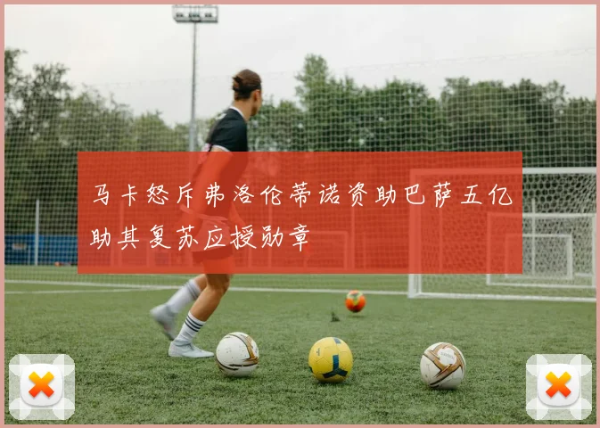马卡怒斥弗洛伦蒂诺资助巴萨五亿助其复苏应授勋章