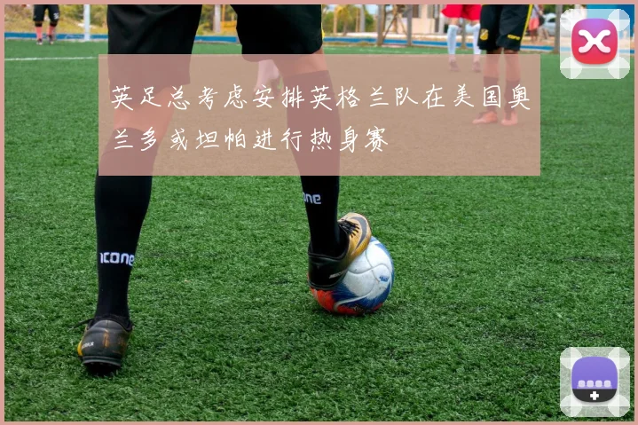 英足总考虑安排英格兰队在美国奥兰多或坦帕进行热身赛