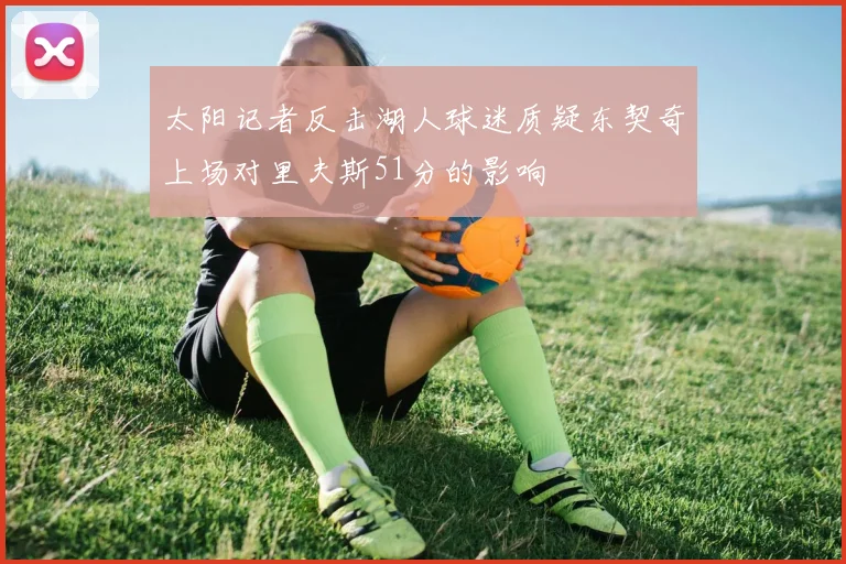 太阳记者反击湖人球迷质疑东契奇上场对里夫斯51分的影响
