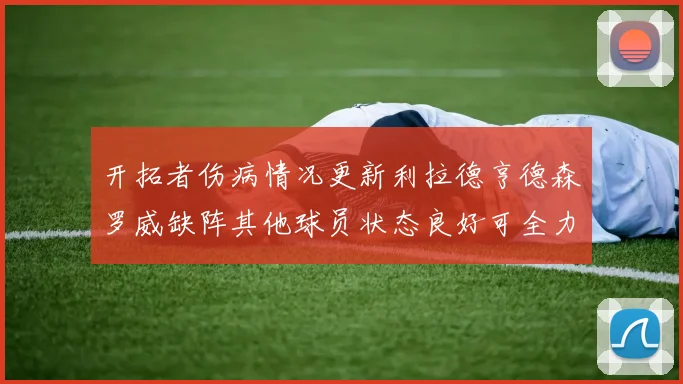 开拓者伤病情况更新利拉德亨德森罗威缺阵其他球员状态良好可全力出战