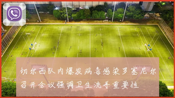 切尔西队内爆发病毒感染罗塞尼尔召开会议强调卫生洗手重要性