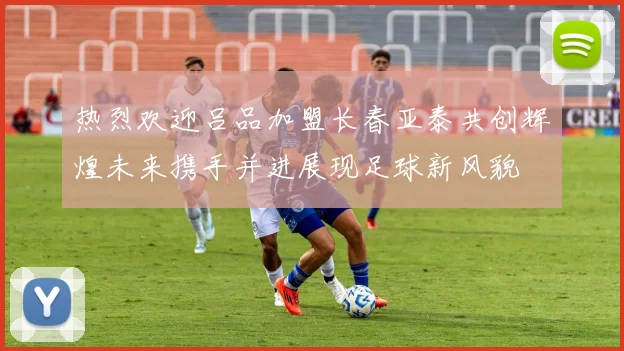 热烈欢迎吕品加盟长春亚泰共创辉煌未来携手并进展现足球新风貌